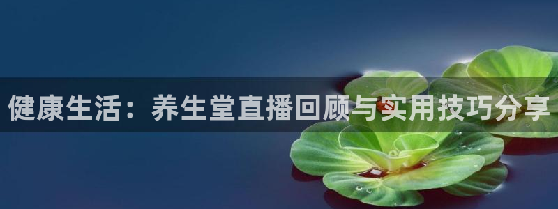 英超直播吧在线直播：健康生活：养生堂直播回顾与实用技巧分享