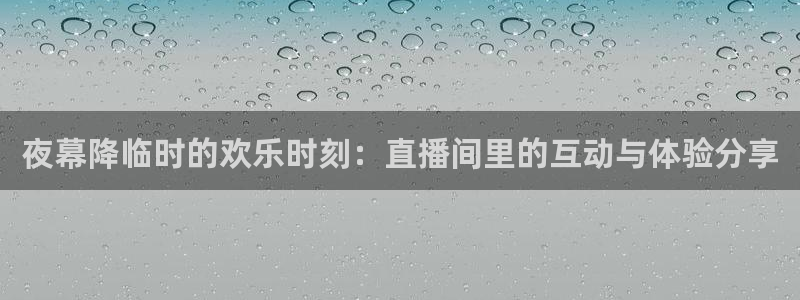 极速体育篮球直播吧：夜幕降临时的欢乐时刻：直播间里的互动与体验分享