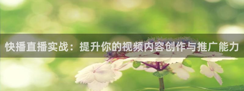 jrs足球直播吧高清直播：快播直播实战：提升你的视频内容创作与推广能力